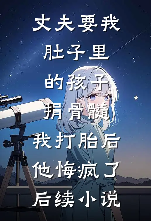 丈夫要我肚子里的孩子捐骨髓，我打胎后他悔疯了后续小说