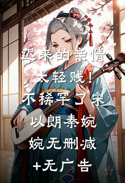 迟来的亲情太轻贱！不稀罕了宋以朗秦婉婉无删减+无广告