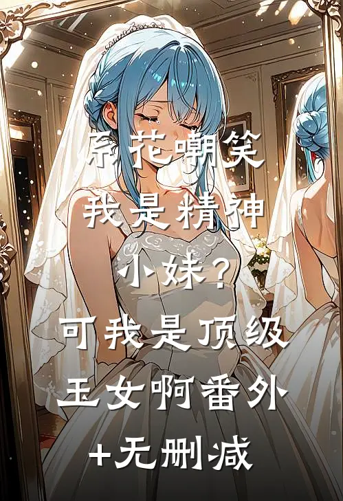 系花嘲笑我是精神小妹？可我是顶级玉女啊番外+无删减