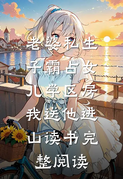 老婆私生子霸占女儿学区房，我送他进山读书完整阅读