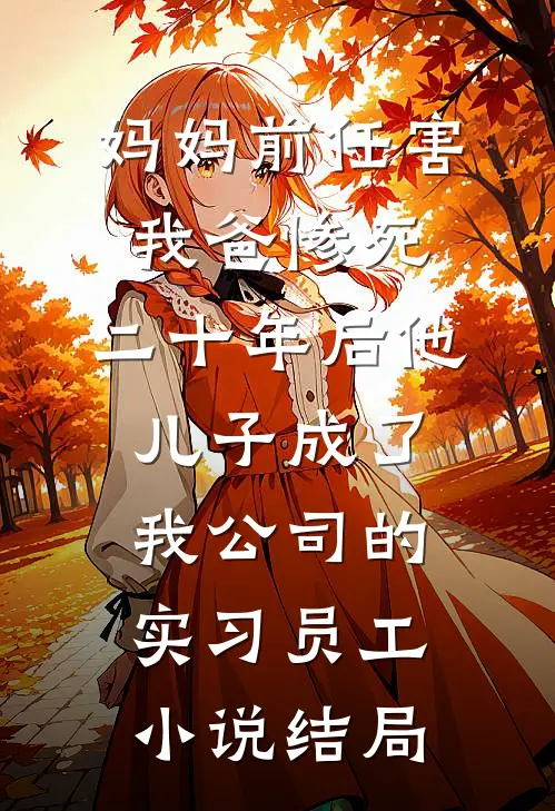 妈妈前任害我爸惨死，二十年后他儿子成了我公司的实习员工小说结局