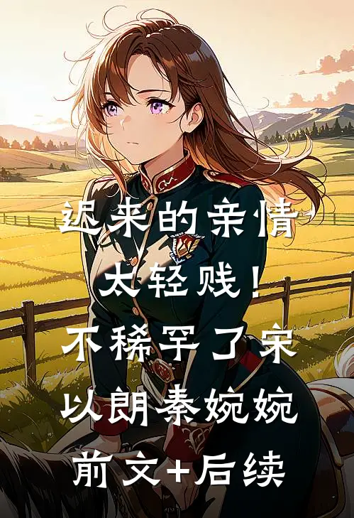 迟来的亲情太轻贱！不稀罕了宋以朗秦婉婉前文+后续