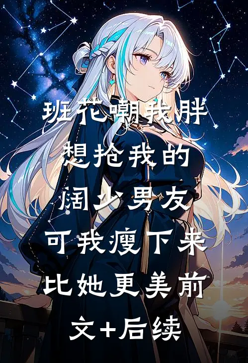 班花嘲我胖想抢我的阔少男友，可我瘦下来比她更美前文+后续