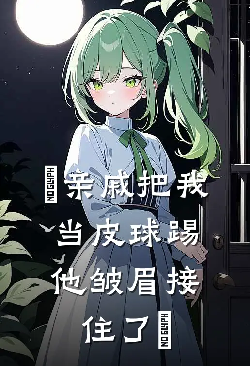 ​亲戚把我当皮球踢，他皱眉接住了​