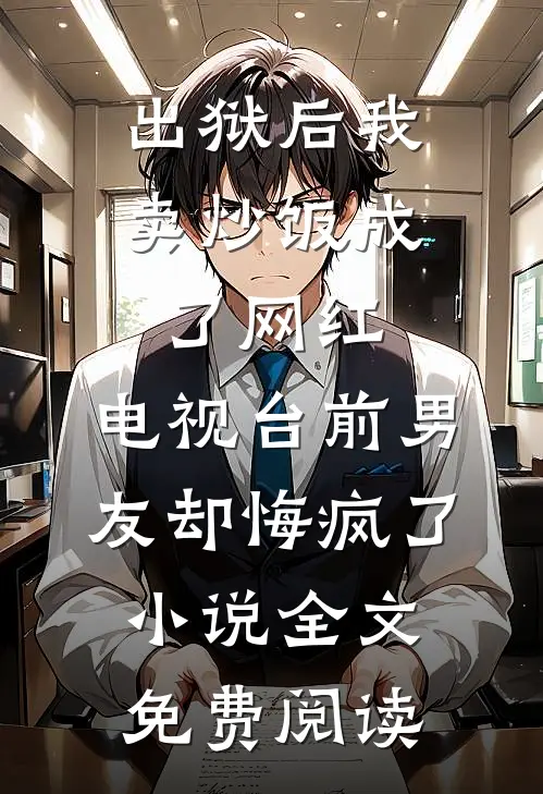 出狱后我卖炒饭成了网红，电视台前男友却悔疯了小说全文免费阅读