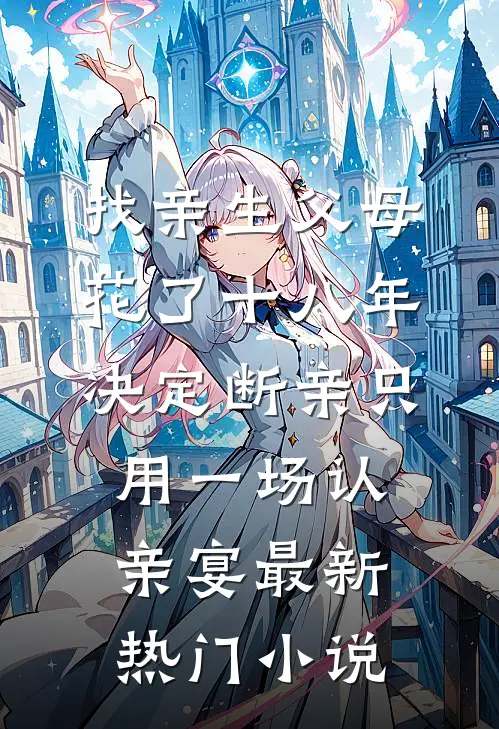找亲生父母花了十八年，决定断亲只用一场认亲宴最新热门小说