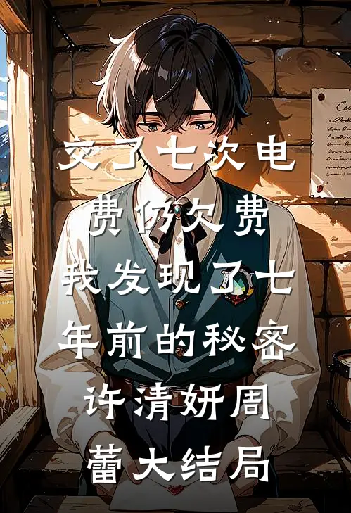 交了七次电费仍欠费，我发现了七年前的秘密许清妍周蕾大结局