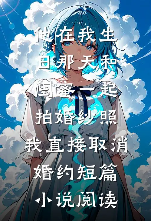 他在我生日那天和闺蜜一起拍婚纱照，我直接取消婚约短篇小说阅读