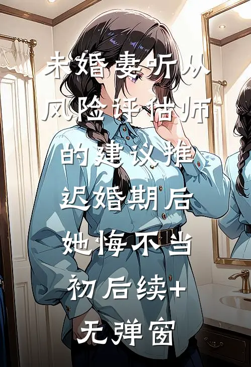 未婚妻听从风险评估师的建议推迟婚期后，她悔不当初后续+无弹窗