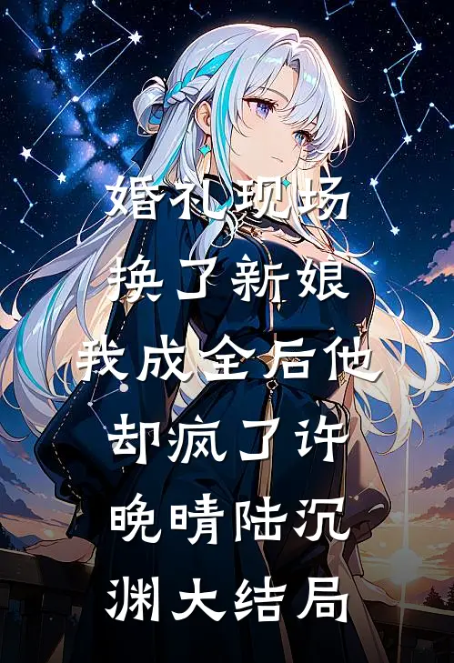 婚礼现场换了新娘，我成全后他却疯了许晚晴陆沉渊大结局