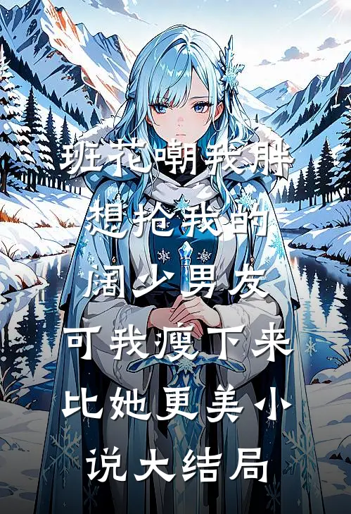 班花嘲我胖想抢我的阔少男友，可我瘦下来比她更美小说大结局