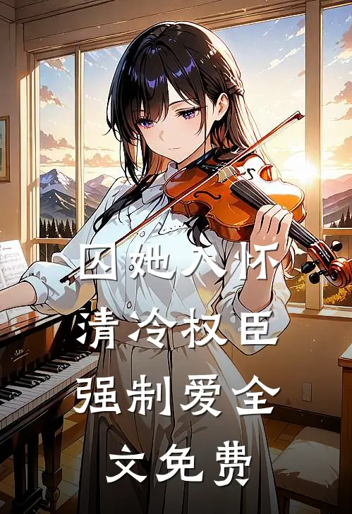 囚她入怀，清冷权臣强制爱全文免费