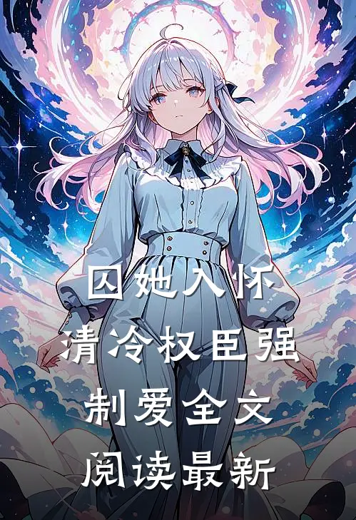 囚她入怀，清冷权臣强制爱全文阅读最新