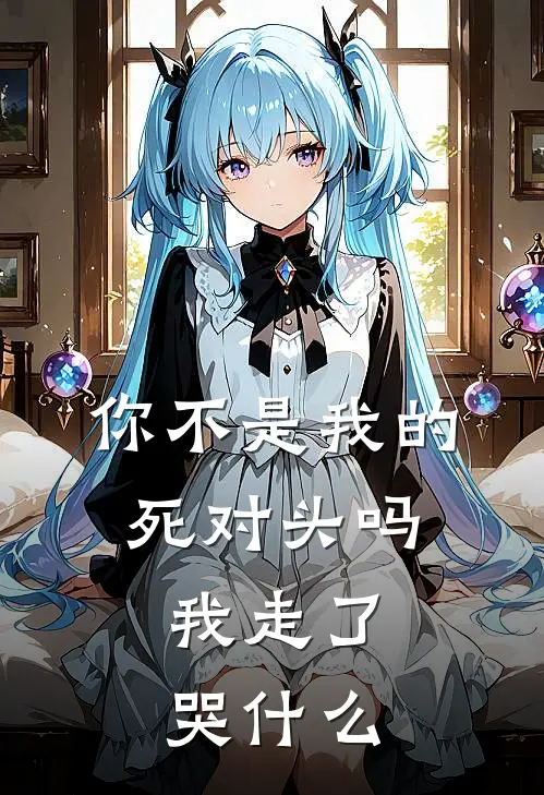 你不是我的死对头吗，我走了哭什么