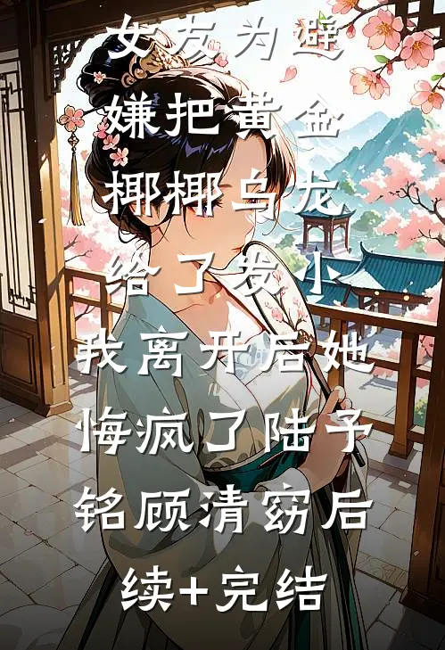 女友为避嫌把黄金椰椰乌龙给了发小，我离开后她悔疯了陆予铭顾清窈后续+完结