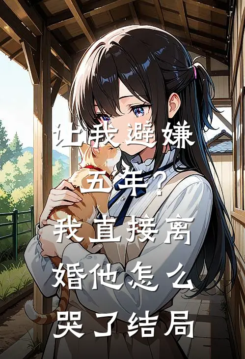 让我避嫌五年?我直接离婚他怎么哭了结局