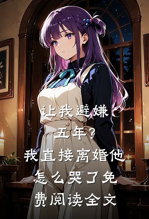 让我避嫌五年?我直接离婚他怎么哭了免费阅读全文