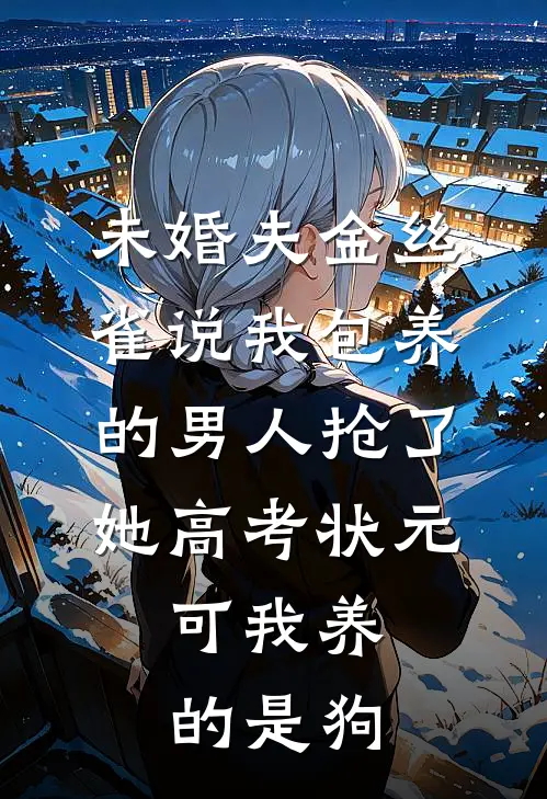 未婚夫金丝雀说我包养的男人抢了她高考状元，可我养的是狗