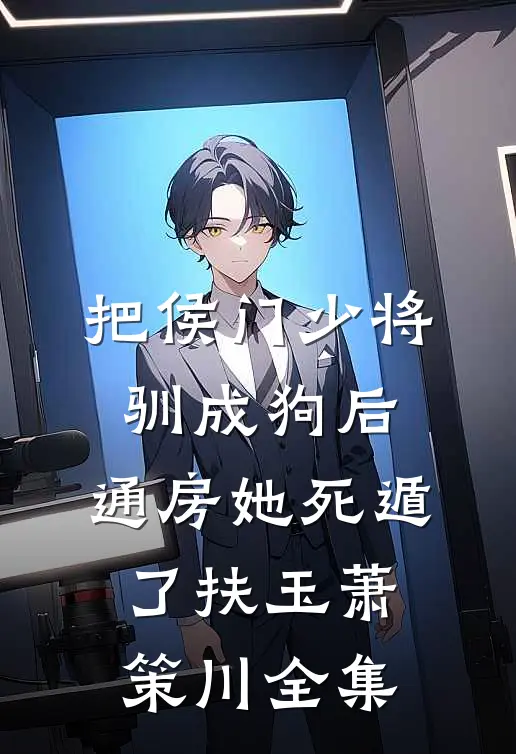 把侯门少将驯成狗后，通房她死遁了扶玉萧策川全集
