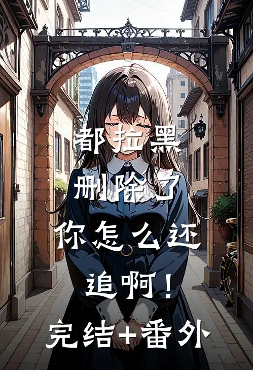 都拉黑删除了，你怎么还追啊！完结+番外