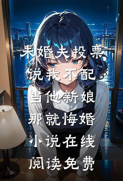 未婚夫投票说我不配当他新娘，那就悔婚小说在线阅读免费