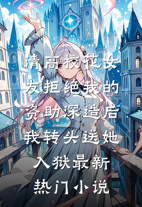 清高校花女友拒绝我的资助深造后，我转头送她入狱最新热门小说