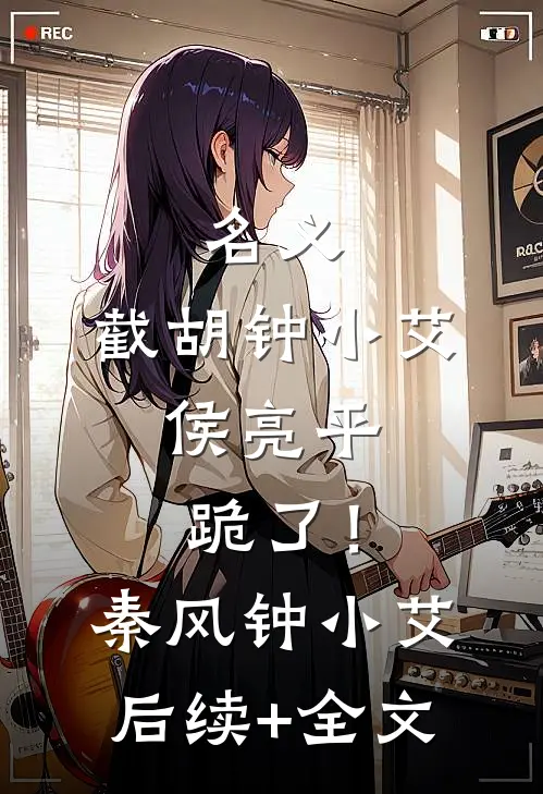 名义：截胡钟小艾，侯亮平跪了！秦风钟小艾后续+全文