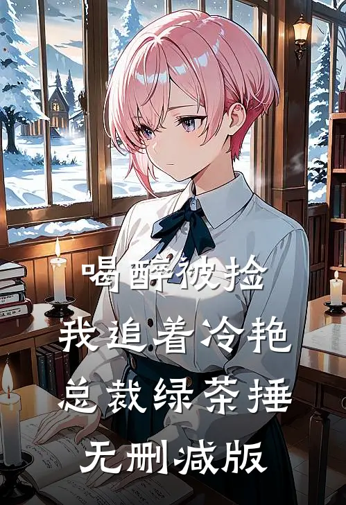 喝醉被捡，我追着冷艳总裁绿茶捶无删减版