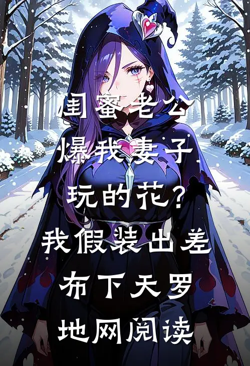 闺蜜老公爆我妻子玩的花？我假装出差布下天罗地网阅读