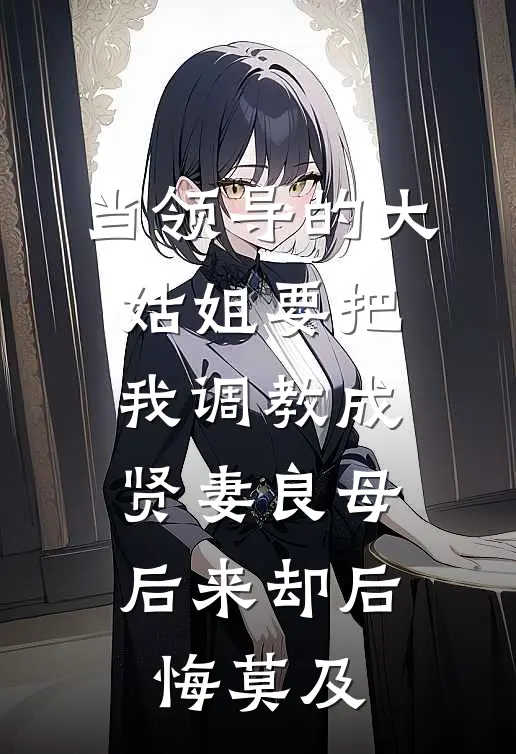 当领导的大姑姐要把我调教成贤妻良母，后来却后悔莫及