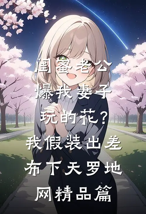 闺蜜老公爆我妻子玩的花？我假装出差布下天罗地网精品篇