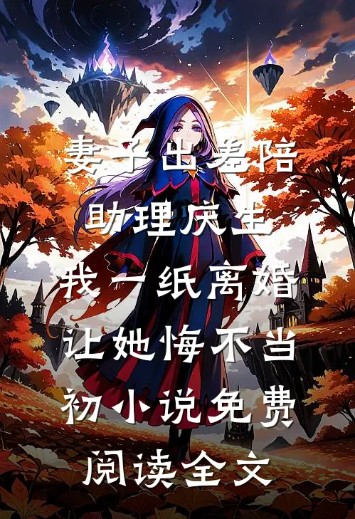 妻子出差陪助理庆生，我一纸离婚让她悔不当初小说免费阅读全文