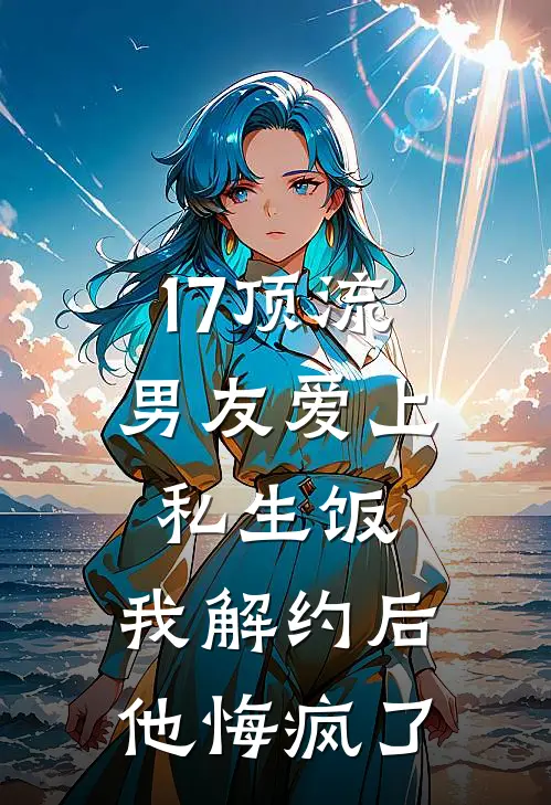 17顶流男友爱上私生饭，我解约后他悔疯了