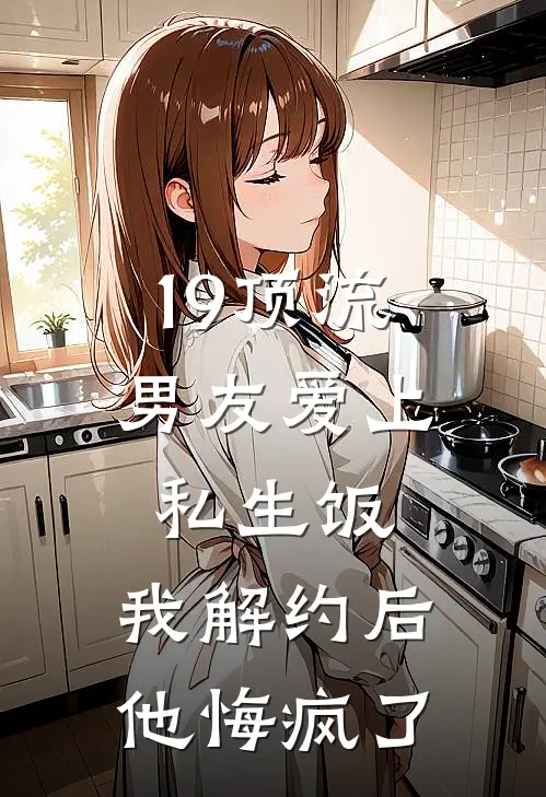 19顶流男友爱上私生饭，我解约后他悔疯了