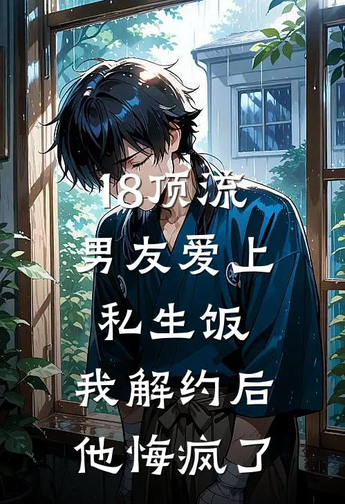 18顶流男友爱上私生饭，我解约后他悔疯了