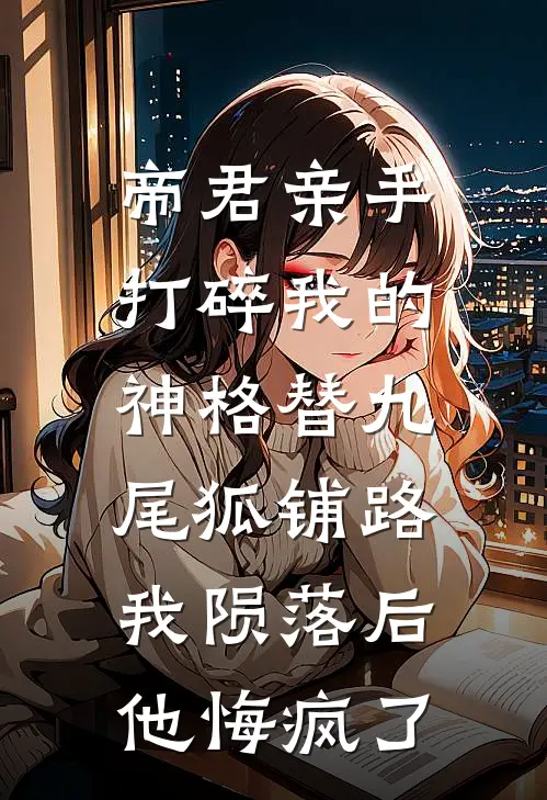 帝君亲手打碎我的神格替九尾狐铺路，我陨落后他悔疯了