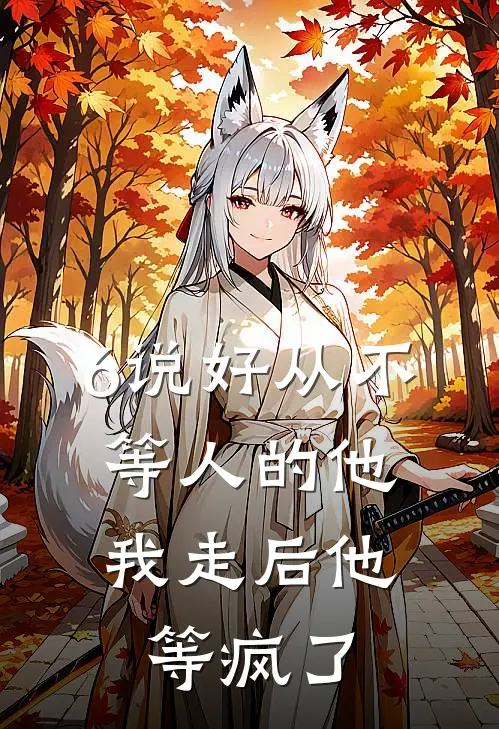 6说好从不等人的他，我走后他等疯了
