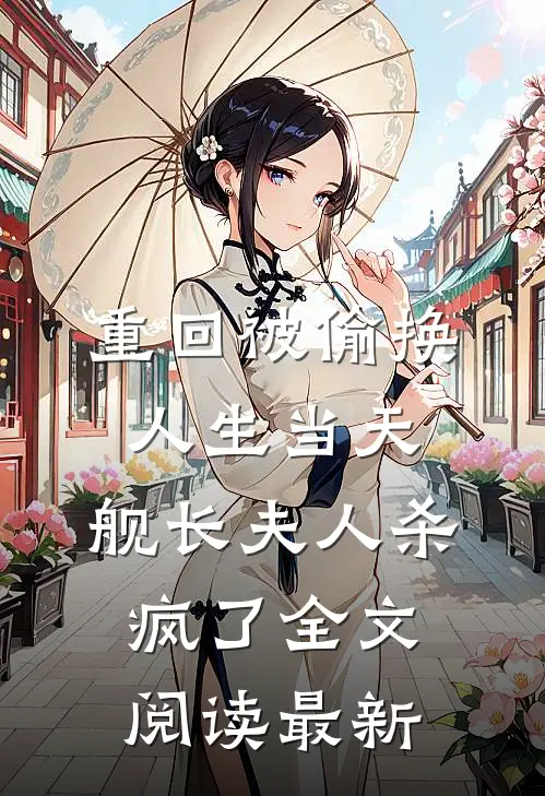 重回被偷换人生当天，舰长夫人杀疯了全文阅读最新
