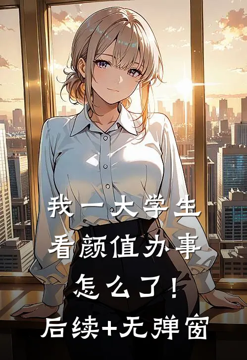 我一大学生，看颜值办事怎么了！后续+无弹窗