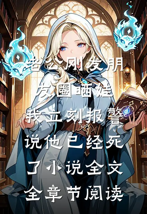 老公刚发朋友圈晒娃，我立刻报警说他已经死了小说全文全章节阅读