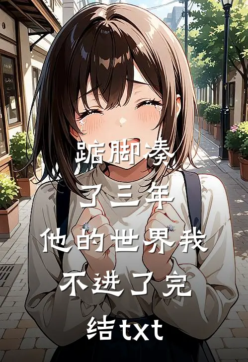 踮脚凑了三年，他的世界我不进了完结txt