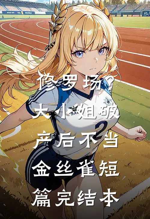 修罗场？大小姐破产后不当金丝雀短篇完结本