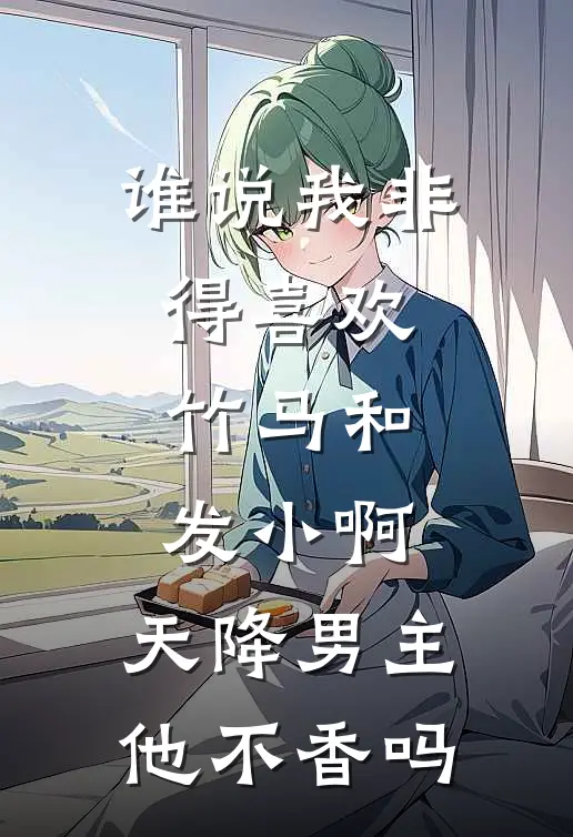 谁说我非得喜欢竹马和发小啊，天降男主他不香吗