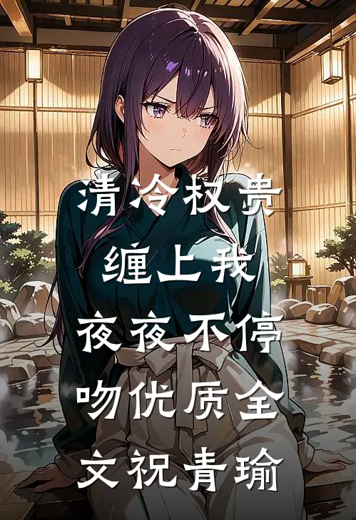 清冷权贵缠上我，夜夜不停吻优质全文祝青瑜