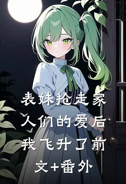 表妹抢走家人们的爱后，我飞升了前文+番外