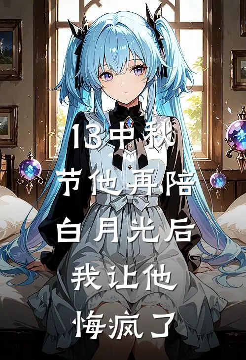 13中秋节他再陪白月光后，我让他悔疯了