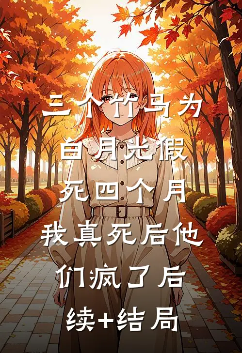 三个竹马为白月光假死四个月，我真死后他们疯了后续+结局