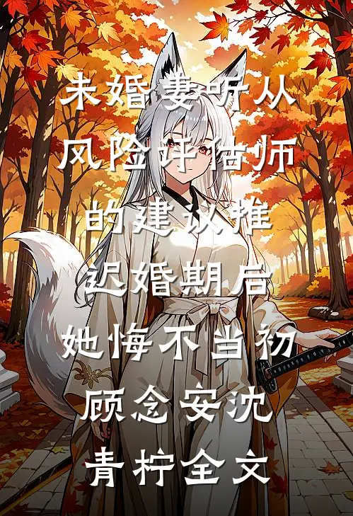 未婚妻听从风险评估师的建议推迟婚期后，她悔不当初顾念安沈青柠全文