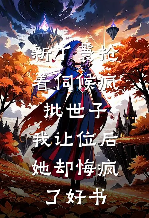 新丫鬟抢着伺候疯批世子，我让位后她却悔疯了好书