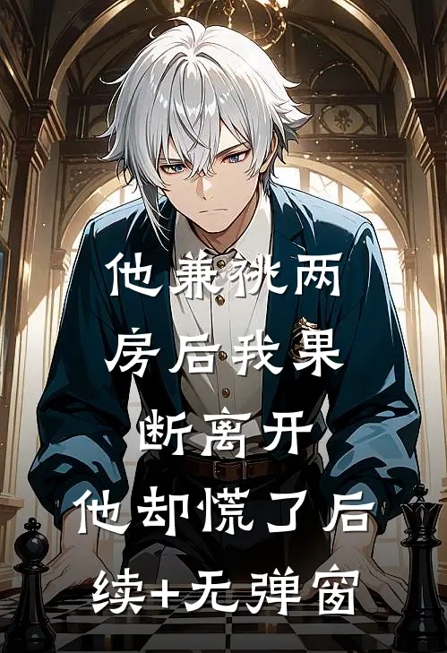 他兼祧两房后我果断离开，他却慌了后续+无弹窗